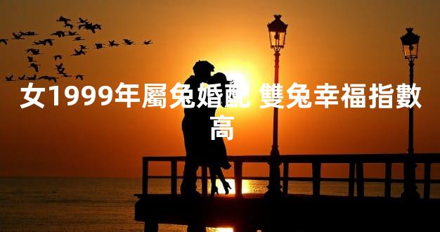 女1999年屬兔婚配 雙兔幸福指數高